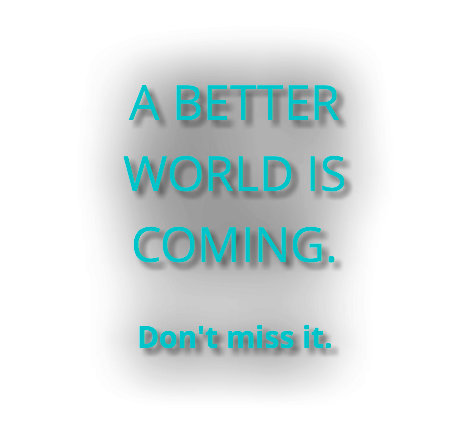 A BETTER WORLD IS COMING. Don't miss it.